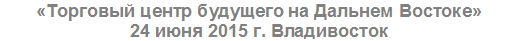«Торговый центр будущего на Дальнем Востоке» 24 июня 2015 г. Владивосток
